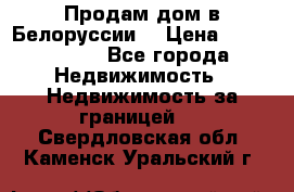 Продам дом в Белоруссии  › Цена ­ 1 300 000 - Все города Недвижимость » Недвижимость за границей   . Свердловская обл.,Каменск-Уральский г.